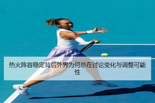热火阵容稳定背后外界为何总在讨论变化与调整可能性